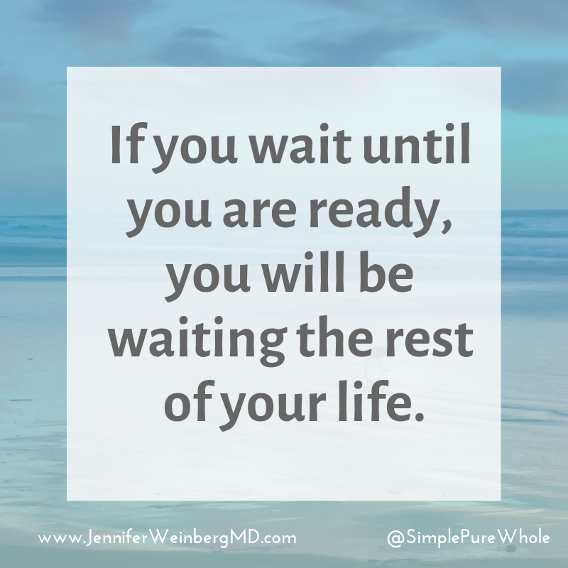 “If you wait until you are ready you will be waiting the rest of your life.” 